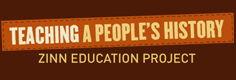 The Zinn Education Project promotes and supports the use of Howard Zinn’s best-selling book A People’s History of the United States and other materials for teaching a people’s history in middle and high school classrooms across the country offering more than 100 free, downloadable lessons and articles organized by theme, time period, and reading level.